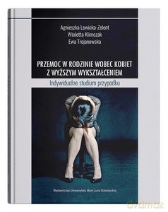 Przemoc w rodzinie wobec kobiet z wyższym wykształceniem. Indywidualne studium przypadku - A. Lewicka-Zelent, W. Klimczak [KSIĄŻKA]
