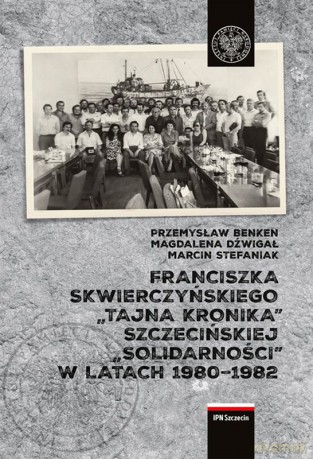Franciszka Skwierczyńskiego "tajna kronika" Szczecińskiej "Solidarności" w latach 1980-1982 - Magdalena Dźwigał, Przemysław Benken, Marcin Stefaniak [KSIĄŻKA]