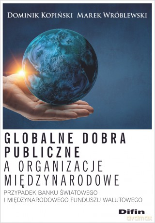 Globalne dobra publiczne a organizacje międzynarodowe. Przypadek Banku Światowego i Międzynarodowego Funduszu Walutowego - Dominik Kopiński, Marek Wróblewski [KSIĄŻKA]