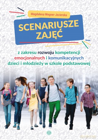 Scenariusze zajęć z zakresu rozwoju kompetencji emocjonalnych i komunikacyjnych dzieci i młodzieży w szkole podstawowej - Magdalena Wegner-Jezierska [KSIĄŻKA]