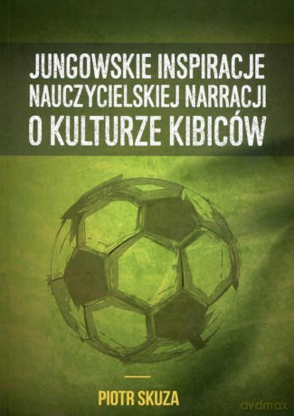 Jungowskie inspiracje nauczycielskiej narracji o kulturze kibiców - Piotr Skuza [KSIĄŻKA]