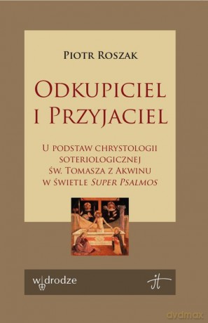 Odkupiciel i Przyjaciel U podstaw chrystologii soteriologicznej św. Tomasza z Akwinu w świetle - Piotr Roszak [KSIĄŻKA]