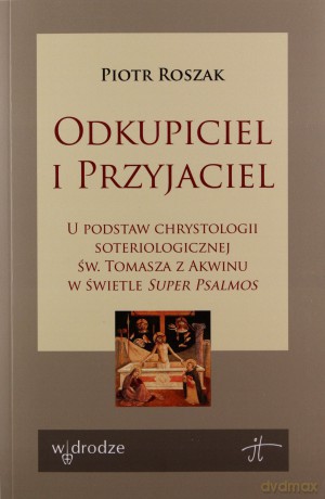 Odkupiciel i Przyjaciel U podstaw chrystologii soteriologicznej św. Tomasza z Akwinu w świetle - Piotr Roszak [KSIĄŻKA]