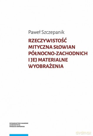 Rzeczywistość mityczna Słowian północno-zachodnich i jej materialne wyobrażenia - Paweł Szczepanik [KSIĄŻKA]