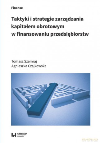 Taktyki i strategie zarządzania kapitałem obrotowym w finansowaniu przedsiębiorstw - Tomasz Szemraj, Agnieszka Czajkowska [KSIĄŻKA]