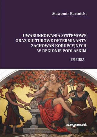 Uwarunkowania systemowe oraz kulturowe determinanty zachowań korupcyjnych w regionie podlaskim - Sławomir Bartnicki [KSIĄŻKA]