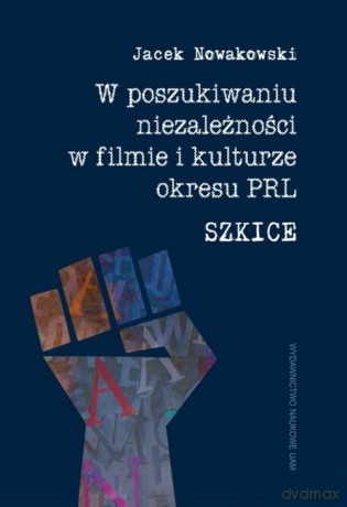 W poszukiwaniu niezależności w filmie i kulturze okresu PRL. Szkice - Jacek Nowakowski [KSIĄŻKA]
