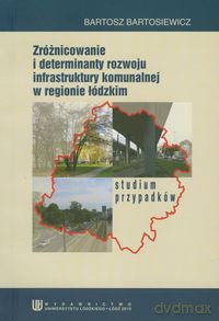 Zróżnicowanie i determinanty rozwoju infrastruktury komunalnej w regionie łódzkim - Bartosz Bartosiewicz [KSIĄŻKA]
