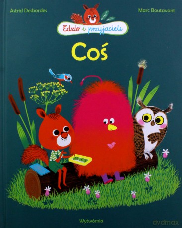 Coś. Edzio i przyjaciele - Astrid Desbordes [KSIĄŻKA]