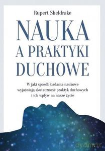 Nauka, a praktyki duchowe. W jaki sposób badania naukowe wyjaśniają skuteczność praktyk duchowych i ich wpływ na nasze życie - Rupert Sheldrake [KSIĄŻKA]