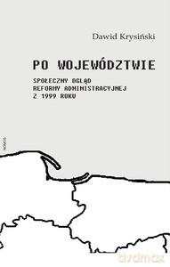 Po województwie. Społeczny ogląd reformy administracyjnej z 1999 roku - Dawid Krysiński [KSIĄŻKA]