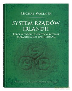 System rządów Irlandii.Rzecz o podziale władzy w systemie parlamentarno-gabinetowym - Michał Wallner [KSIĄŻKA]