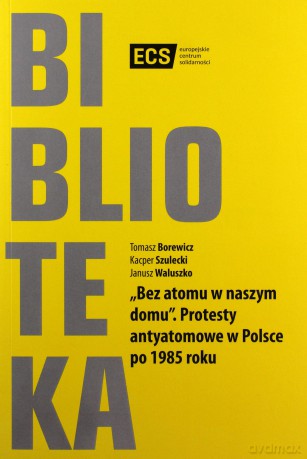 Bez atomu w naszym domu. Protesty antyatomowe w Polsce po 1985 roku - Tomasz Borewicz, Kacper Szulecki [KSIĄŻKA]