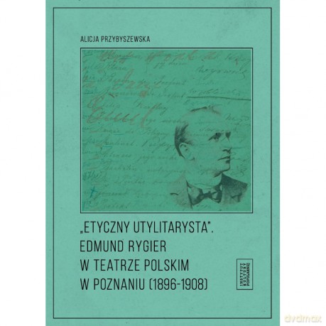Etyczny utylitarysta. Edmund Rygier w Teatrze Polskim w Poznianiu (1896-1908) - Alicja Przybyszewska [KSIĄŻKA]