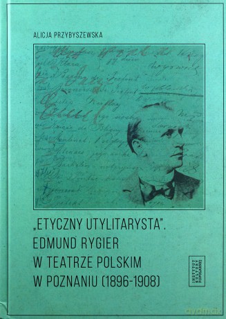 Etyczny utylitarysta. Edmund Rygier w Teatrze Polskim w Poznianiu (1896-1908) - Alicja Przybyszewska [KSIĄŻKA]
