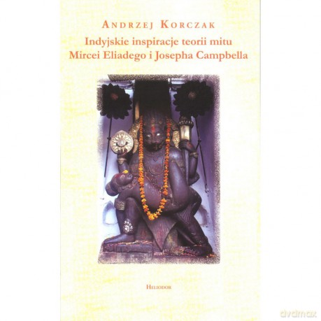 Indyjskie inspiracje teorii mitu Mircei Eliadego i Josepha Campbella - Andrzej Korczak [KSIĄŻKA]
