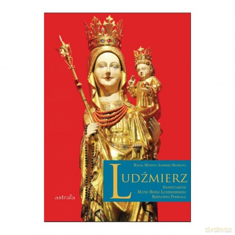 Ludźmierz. Sanktuarium Matki Bożej Ludźmierskiej Królowej Podhala - Rafał Monita, Andrzej Skorupa [KSIĄŻKA]