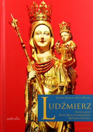 Ludźmierz. Sanktuarium Matki Bożej Ludźmierskiej Królowej Podhala - Rafał Monita, Andrzej Skorupa [KSIĄŻKA]