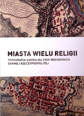 Miasta wielu religii. Topografia sakralna ziem wschodnich dawnej Rzeczypospolitej [KSIĄŻKA]