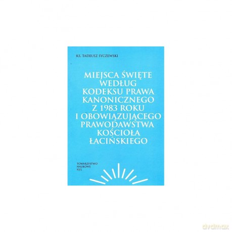 Miejsca święte według Kodeksu Prawa Kanonicznego z 1983 roku i obowiązującego prawodawstwa Kościoła łacińskiego - Syczewski Tadeusz Ks. [KSIĄŻKA]