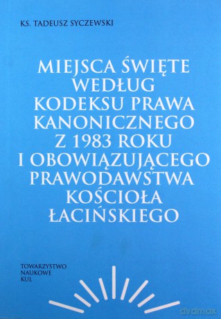 Miejsca święte według Kodeksu Prawa Kanonicznego z 1983 roku i obowiązującego prawodawstwa Kościoła łacińskiego - Syczewski Tadeusz Ks. [KSIĄŻKA]