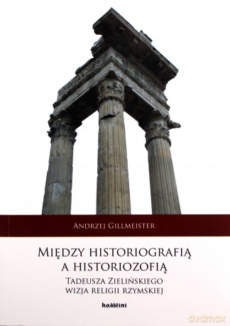 Między historiografią a historiozofią Tadeusza Zielińskiego wizja religii rzymskiej - Andrzej Gillmeister [KSIĄŻKA]