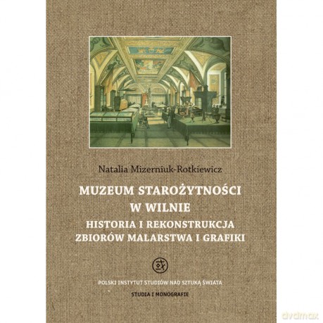 Muzeum Starożytności w Wilnie. Historia i rekonstrukcja zbiorów malarstwa i grafiki - Natalia Mizerniuk-Rotkiewicz [KSIĄŻKA]