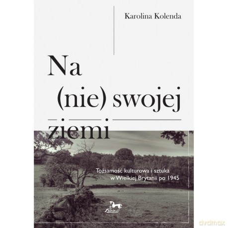 Na (nie) swojej ziemi. Tożsamośc kulturowa i sztuka w Wielkiej Brytanii po 1945 - Karolina Kolenda [KSIĄŻKA]