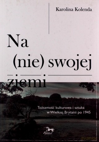 Na (nie) swojej ziemi. Tożsamośc kulturowa i sztuka w Wielkiej Brytanii po 1945 - Karolina Kolenda [KSIĄŻKA]