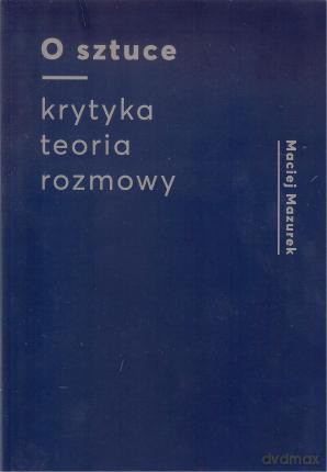 O sztuce. Krytyka Teoria Rozmowy - Maciej Mazurek [KSIĄŻKA]