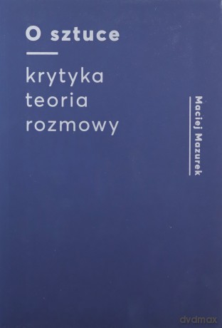 O sztuce. Krytyka Teoria Rozmowy - Maciej Mazurek [KSIĄŻKA]