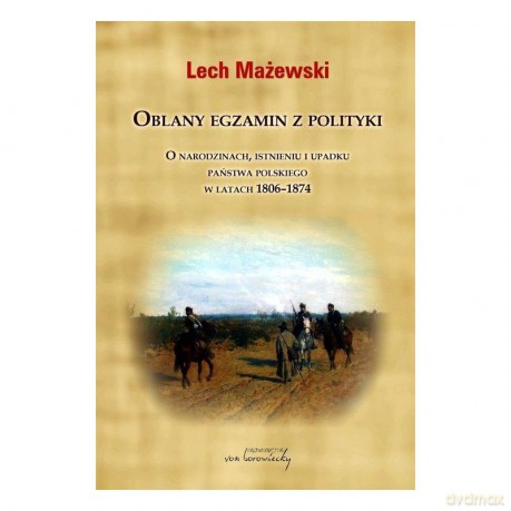 Oblany egzamin z polityki. O narodzinach, istnieniu i upadku państwa polskiego w latach 1806-1874 - Lech Mażewski [KSIĄŻKA]