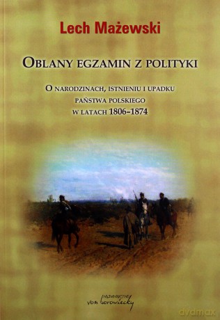 Oblany egzamin z polityki. O narodzinach, istnieniu i upadku państwa polskiego w latach 1806-1874 - Lech Mażewski [KSIĄŻKA]