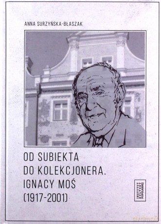 Od subiekta do kolekcjonera Ignacy Moś (1917-2001) - Anna Surzyńska-Błaszak [KSIĄŻKA]