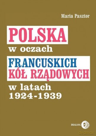 Polska w oczach francuskich kół rządowych w latach 1924-1939 - Maria Pasztor [KSIĄŻKA]