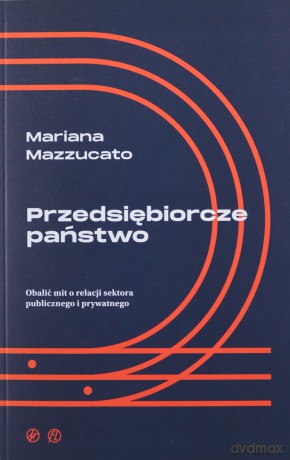 Przedsiębiorcze państwo. Obalić mit o relacji sektora publicznego i prywatnego - Mariana Mazzucato [KSIĄŻKA]