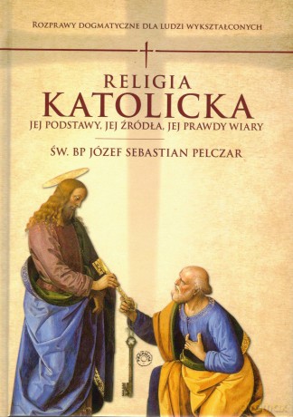 Religia katolicka. Jej podstawy jej źródła i jej prawdy wiary - Józef S. Św. Bp Pelczar [KSIĄŻKA]
