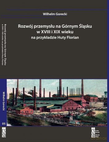 Rozwój przemysłu na Górnym Śląsku w XVIII i XIX wieku na przykładzie Huty Florian - Wilhelm Gorecki [KSIĄŻKA]