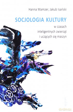 Socjologia kultury w czasach inteligentnych zwierząt i uczących się maszyn - Hanna Mamzer, JakubIsański [KSIĄŻKA]