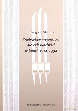 Środowisko organistów diecezji lubelskiej w latach 1919-1992 - Grzegorz Misiura [KSIĄŻKA]