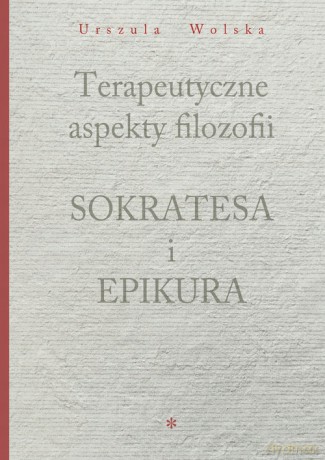 Terapeutyczne aspekty filozofii Sokratesa i Epikura - Urszula Wolska [KSIĄŻKA]
