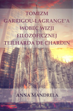 Tomizm Garrigou-Lagrange'a wobec wizji filozoficznej Teilharda de Chardin - Anna Mandrela [KSIĄŻKA]