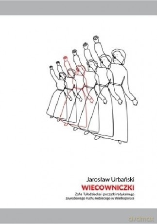 Wiecowniczki. Zofia Tułodziecka i początki radykalnego zawodowego ruchu kobiecego w Wielkopolsce - Jarosław Urbański [KSIĄŻKA]
