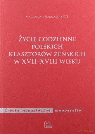Życie codzienne polskich klasztorów żeńskich w XVII - XVIII wieku - Małgorzata Borkowska [KSIĄŻKA]