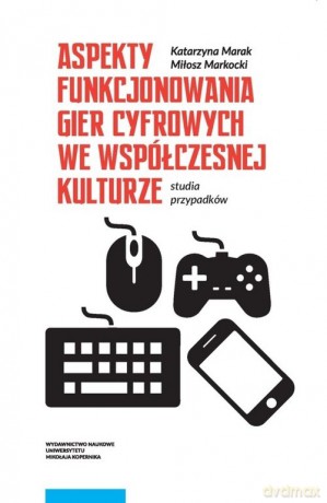 Aspekty funkcjonowania gier cyfrowych we współczesnej kulturze - Katarzyna Marak, Miłosz Markocki [KSIĄŻKA]