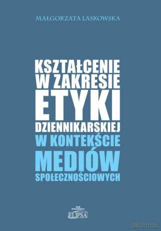 Kształcenie w zakresie etyki dziennikarskiej w kontekście mediów społecznościowych - Małgorzata Laskowska [KSIĄŻKA]