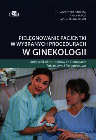 Pielęgnowanie pacjentki w wybranych procedurach w ginekologii - Agnieszka Strama, Anna Jaros [KSIĄŻKA]