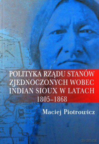 Polityka rządu Stanów Zjednoczonych wobec Indian Sioux w latach 1805-1868 - Maciej Piotrowicz [KSIĄŻKA]