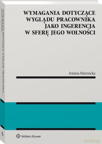 Wymagania dotyczące wyglądu pracownika jako ingerencja w sferę jego wolności - Irmina Miernicka [KSIĄŻKA]