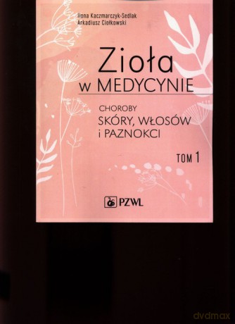 Zioła w medycynie Choroby skóry włosów i paznokci (Tom 1) - Ilona Kaczmarczyk-Sedlak, Arkadiusz Ciołkowski [KSIĄŻKA]